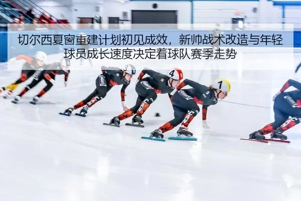 切尔西夏窗重建计划初见成效，新帅战术改造与年轻球员成长速度决定着球队赛季走势